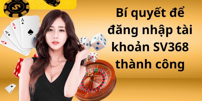 Bí kíp đăng nhập SV368 thành công ngay từ lần đầu thực hiện